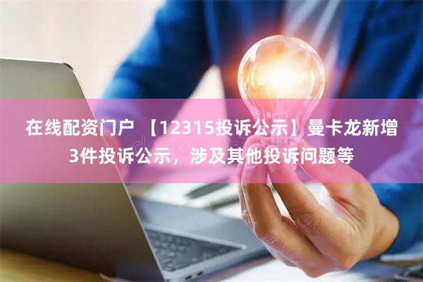 在线配资门户 【12315投诉公示】曼卡龙新增3件投诉公示，涉及其他投诉问题等