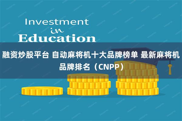 融资炒股平台 自动麻将机十大品牌榜单 最新麻将机品牌排名（CNPP）