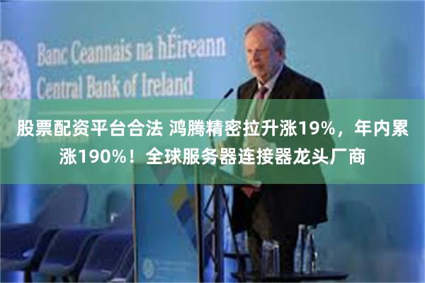 股票配资平台合法 鸿腾精密拉升涨19%，年内累涨190%！全球服务器连接器龙头厂商