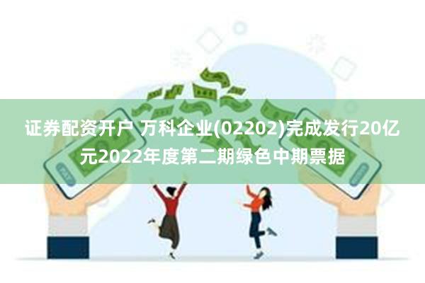 证券配资开户 万科企业(02202)完成发行20亿元2022年度第二期绿色中期票据