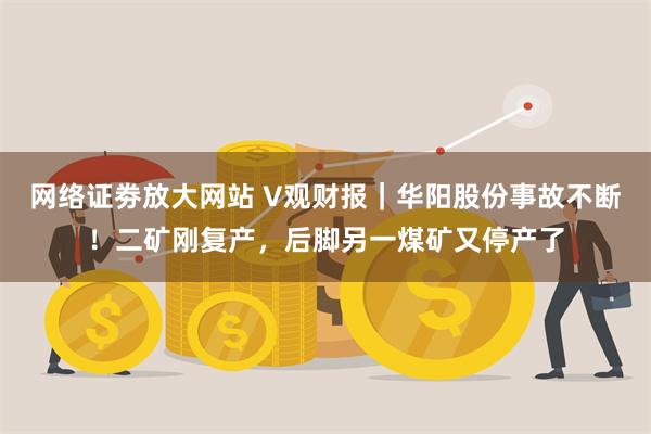 网络证劵放大网站 V观财报｜华阳股份事故不断！二矿刚复产，后脚另一煤矿又停产了