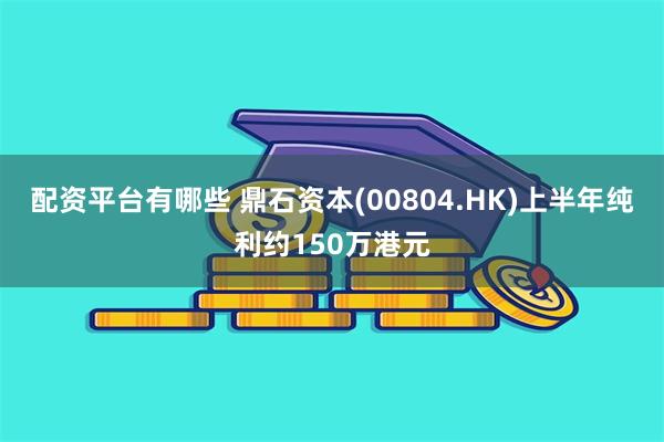 配资平台有哪些 鼎石资本(00804.HK)上半年纯利约150万港元