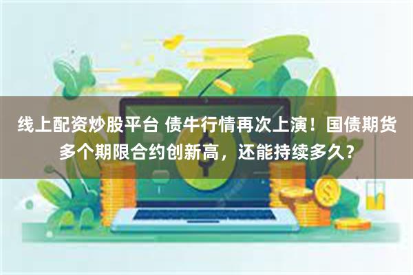 线上配资炒股平台 债牛行情再次上演！国债期货多个期限合约创新高，还能持续多久？