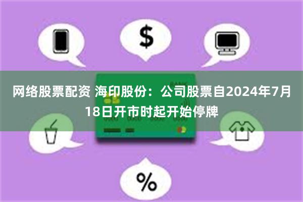 网络股票配资 海印股份：公司股票自2024年7月18日开市时起开始停牌