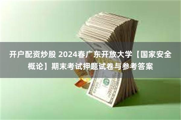 开户配资炒股 2024春广东开放大学【国家安全概论】期末考试押题试卷与参考答案