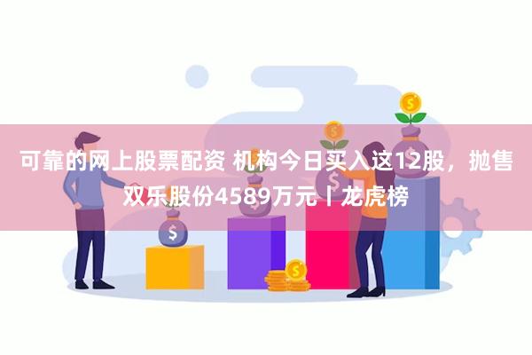 可靠的网上股票配资 机构今日买入这12股，抛售双乐股份4589万元丨龙虎榜