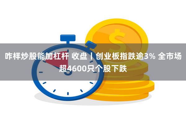 咋样炒股能加杠杆 收盘丨创业板指跌逾3% 全市场超4600只个股下跌