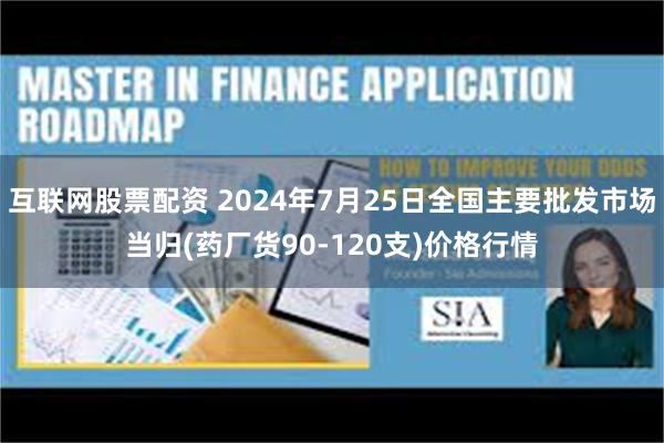 互联网股票配资 2024年7月25日全国主要批发市场当归(药厂货90-120支)价格行情