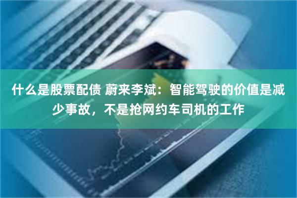 什么是股票配债 蔚来李斌：智能驾驶的价值是减少事故，不是抢网约车司机的工作