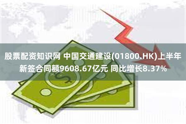 股票配资知识网 中国交通建设(01800.HK)上半年新签合同额9608.67亿元 同比增长8.37%