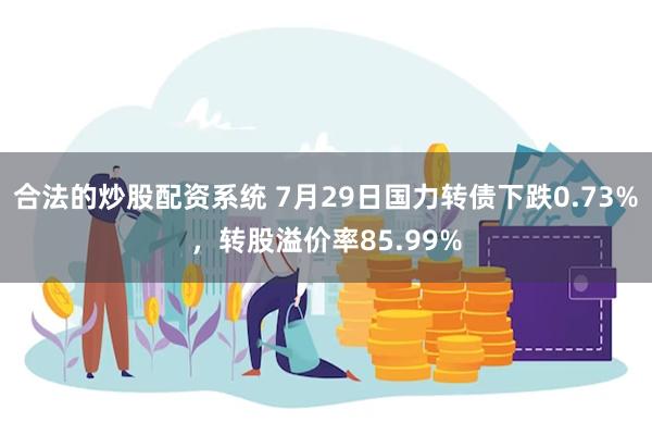 合法的炒股配资系统 7月29日国力转债下跌0.73%，转股溢价率85.99%