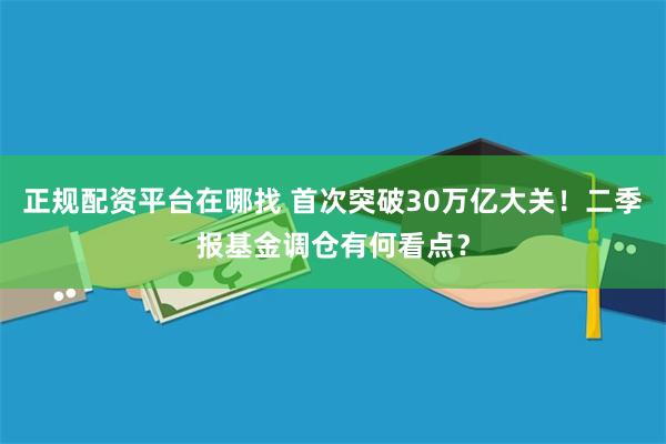 正规配资平台在哪找 首次突破30万亿大关！二季报基金调仓有何看点？