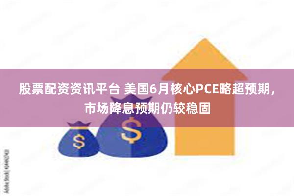 股票配资资讯平台 美国6月核心PCE略超预期，市场降息预期仍较稳固