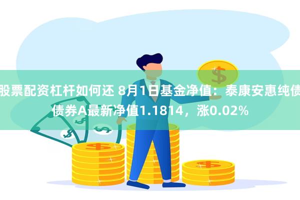 股票配资杠杆如何还 8月1日基金净值：泰康安惠纯债债券A最新净值1.1814，涨0.02%