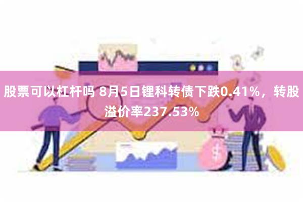 股票可以杠杆吗 8月5日锂科转债下跌0.41%，转股溢价率237.53%