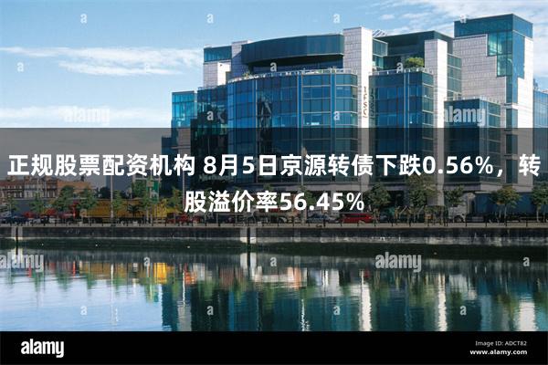 正规股票配资机构 8月5日京源转债下跌0.56%，转股溢价率56.45%