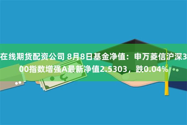 在线期货配资公司 8月8日基金净值：申万菱信沪深300指数增强A最新净值2.5303，跌0.04%