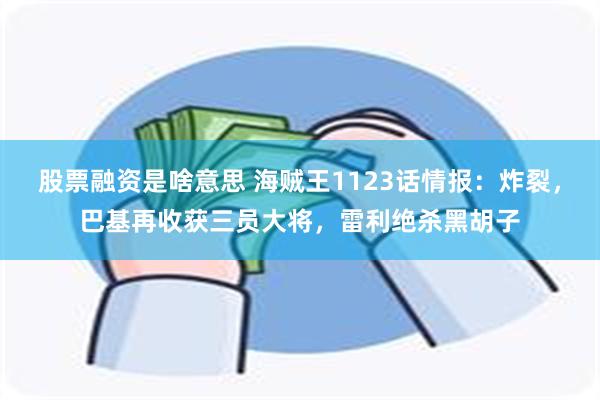 股票融资是啥意思 海贼王1123话情报：炸裂，巴基再收获三员大将，雷利绝杀黑胡子