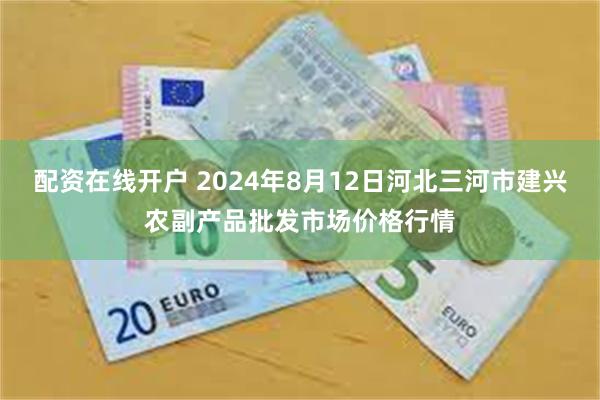 配资在线开户 2024年8月12日河北三河市建兴农副产品批发市场价格行情