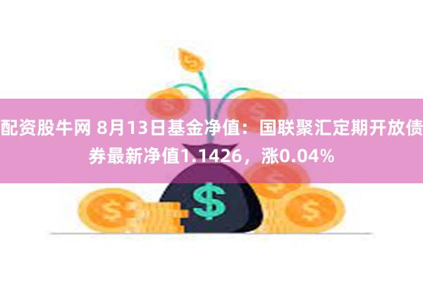 配资股牛网 8月13日基金净值：国联聚汇定期开放债券最新净值1.1426，涨0.04%