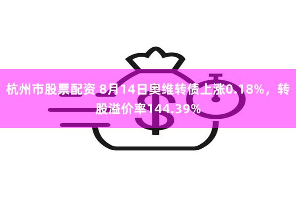 杭州市股票配资 8月14日奥维转债上涨0.18%，转股溢价率144.39%