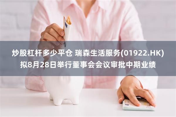 炒股杠杆多少平仓 瑞森生活服务(01922.HK)拟8月28日举行董事会会议审批中期业绩