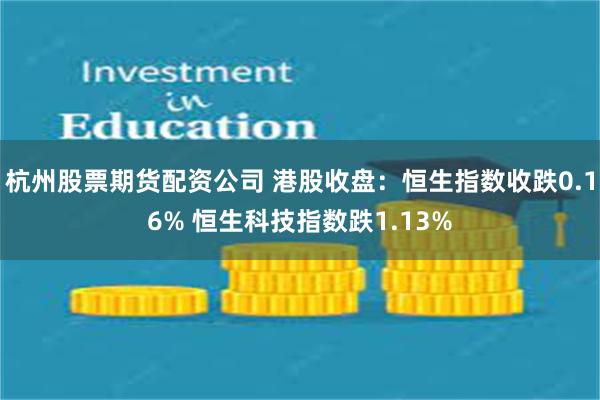 杭州股票期货配资公司 港股收盘：恒生指数收跌0.16% 恒生科技指数跌1.13%