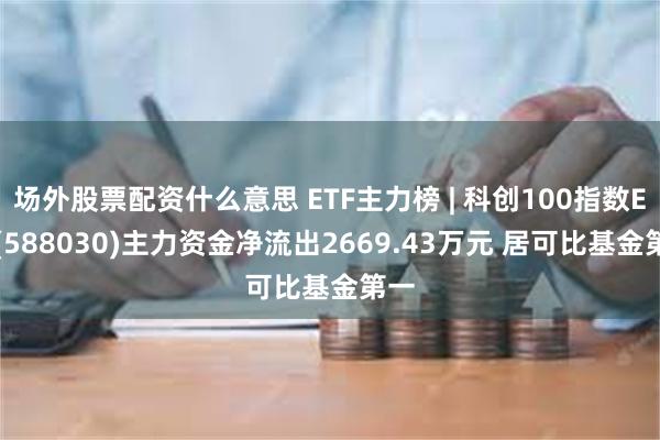 场外股票配资什么意思 ETF主力榜 | 科创100指数ETF(588030)主力资金净流出2669.43万元 居可比基金第一