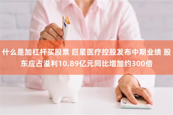 什么是加杠杆买股票 巨星医疗控股发布中期业绩 股东应占溢利10.89亿元同比增加约300倍