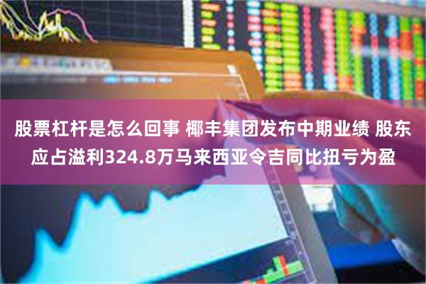 股票杠杆是怎么回事 椰丰集团发布中期业绩 股东应占溢利324.8万马来西亚令吉同比扭亏为盈