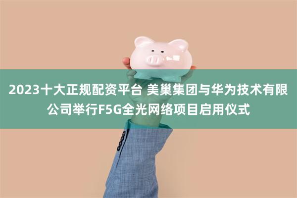 2023十大正规配资平台 美巢集团与华为技术有限公司举行F5G全光网络项目启用仪式