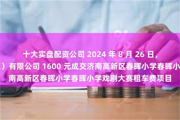 十大实盘配资公司 2024 年 8 月 26 日，弘玺源旅游客运（山东）有限公司 1600 元成交济南高新区春晖小学春晖小学戏剧大赛租车费项目