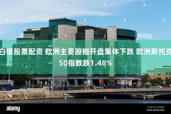 白银股票配资 欧洲主要股指开盘集体下跌 欧洲斯托克50指数跌1.48%