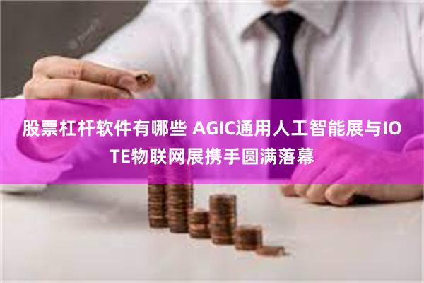 股票杠杆软件有哪些 AGIC通用人工智能展与IOTE物联网展携手圆满落幕