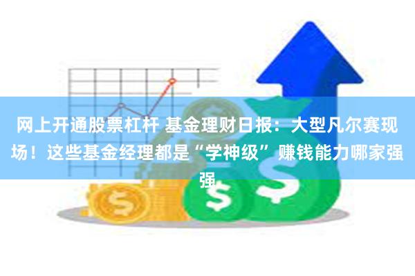 网上开通股票杠杆 基金理财日报：大型凡尔赛现场！这些基金经理都是“学神级” 赚钱能力哪家强