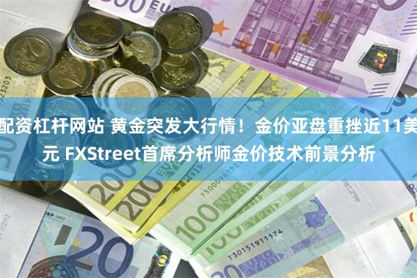 配资杠杆网站 黄金突发大行情！金价亚盘重挫近11美元 FXStreet首席分析师金价技术前景分析