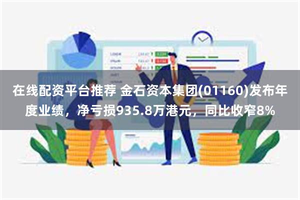 在线配资平台推荐 金石资本集团(01160)发布年度业绩，净亏损935.8万港元，同比收窄8%