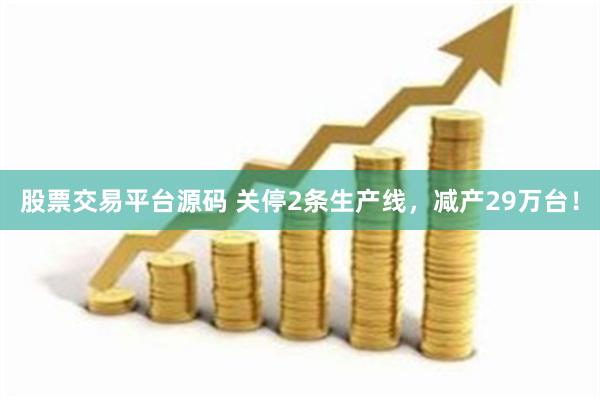 股票交易平台源码 关停2条生产线，减产29万台！