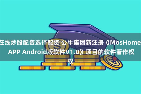 在线炒股配资选择配资 公牛集团新注册《MosHome  APP Android版软件V1.0》项目的软件著作权