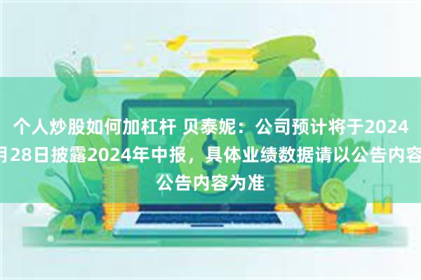 个人炒股如何加杠杆 贝泰妮：公司预计将于2024年8月28日披露2024年中报，具体业绩数据请以公告内容为准