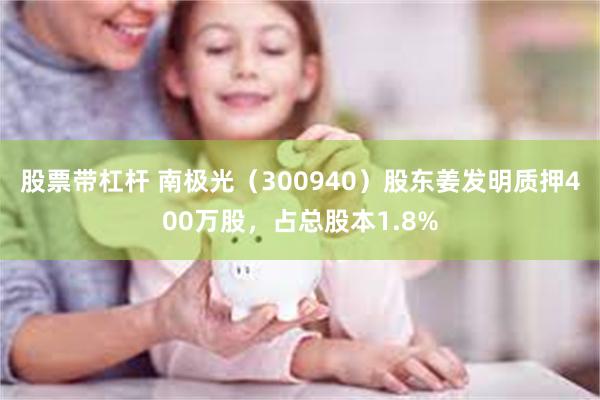 股票带杠杆 南极光（300940）股东姜发明质押400万股，占总股本1.8%