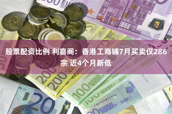 股票配资比例 利嘉阁：香港工商铺7月买卖仅286宗 近4个月新低