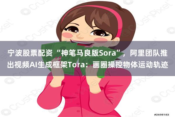 宁波股票配资 “神笔马良版Sora”，阿里团队推出视频AI生成框架Tora：画圈操控物体运动轨迹