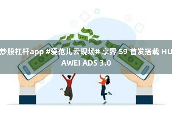 炒股杠杆app #爱范儿云现场# 享界 S9 首发搭载 HUAWEI ADS 3.0