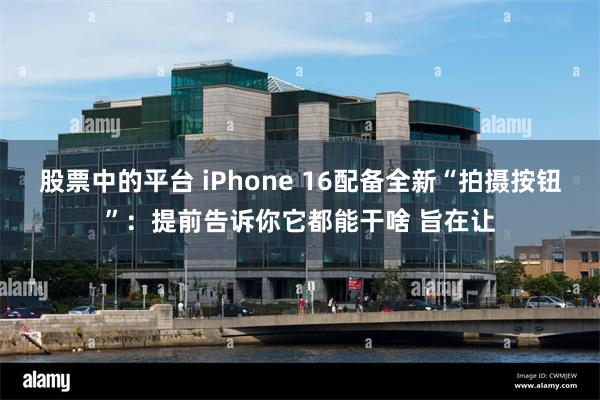 股票中的平台 iPhone 16配备全新“拍摄按钮”：提前告诉你它都能干啥 旨在让