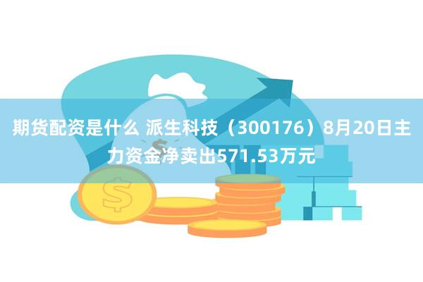 期货配资是什么 派生科技（300176）8月20日主力资金净卖出571.53万元