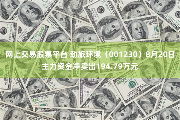 网上交易股票平台 劲旅环境（001230）8月20日主力资金净卖出194.79万元