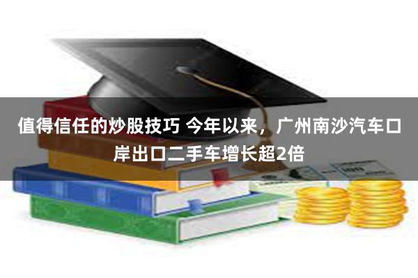 值得信任的炒股技巧 今年以来，广州南沙汽车口岸出口二手车增长超2倍