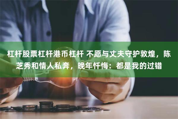 杠杆股票杠杆港币杠杆 不愿与丈夫守护敦煌，陈芝秀和情人私奔，晚年忏悔：都是我的过错