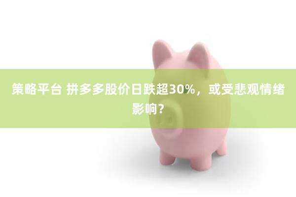 策略平台 拼多多股价日跌超30%，或受悲观情绪影响？